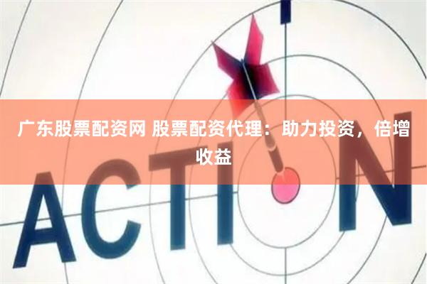 广东股票配资网 股票配资代理：助力投资，倍增收益