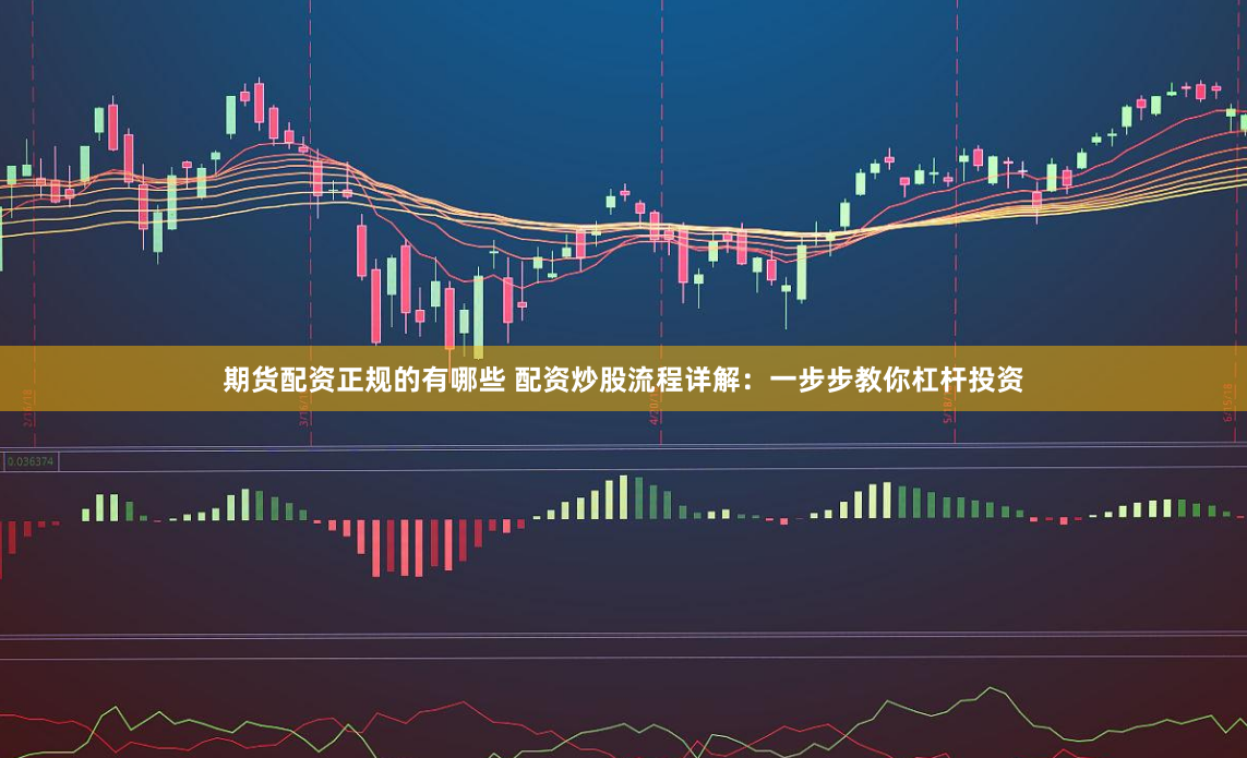 期货配资正规的有哪些 配资炒股流程详解：一步步教你杠杆投资