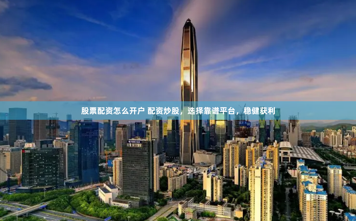 股票配资怎么开户 配资炒股，选择靠谱平台，稳健获利