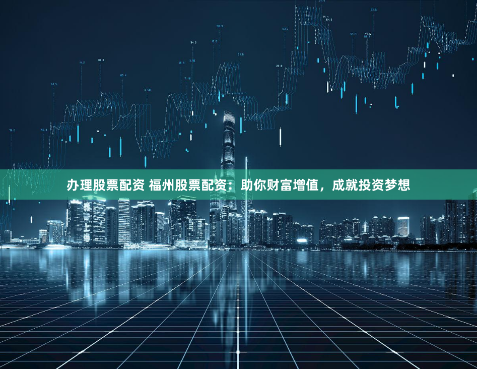 办理股票配资 福州股票配资：助你财富增值，成就投资梦想