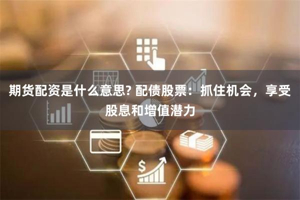 期货配资是什么意思? 配债股票：抓住机会，享受股息和增值潜力