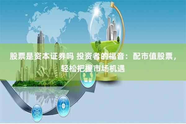 股票是资本证券吗 投资者的福音：配市值股票，轻松把握市场机遇