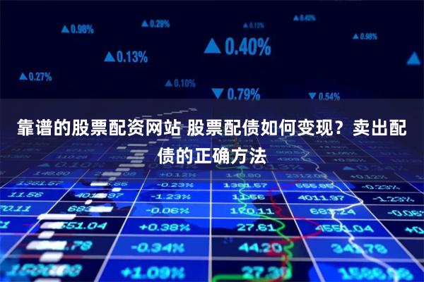 靠谱的股票配资网站 股票配债如何变现？卖出配债的正确方法