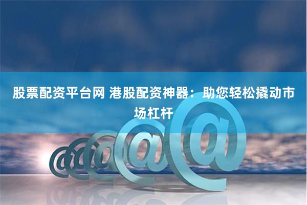 股票配资平台网 港股配资神器：助您轻松撬动市场杠杆
