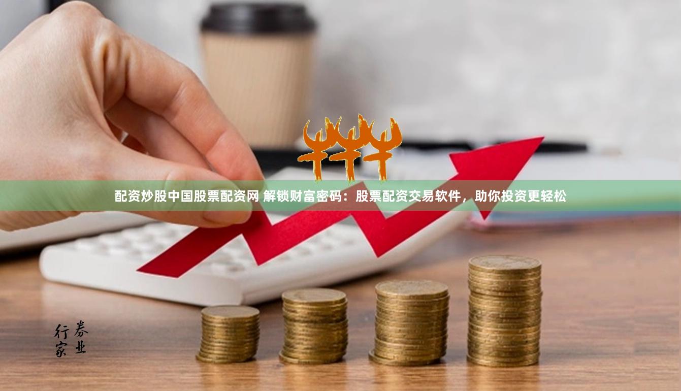配资炒股中国股票配资网 解锁财富密码：股票配资交易软件，助你投资更轻松