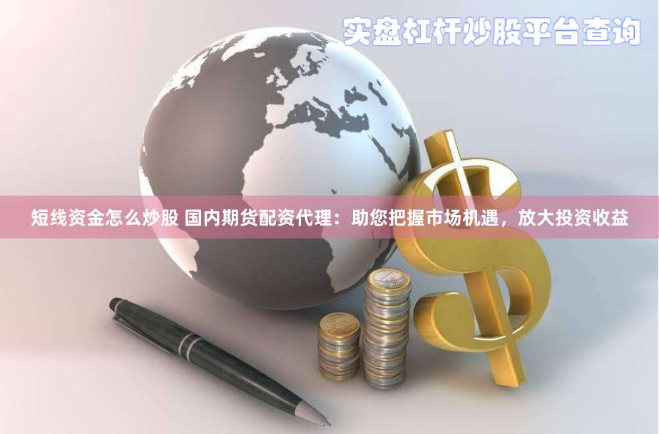短线资金怎么炒股 国内期货配资代理：助您把握市场机遇，放大投资收益