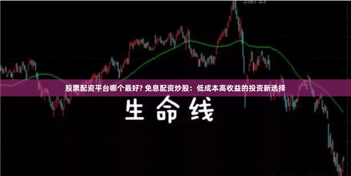 股票配资平台哪个最好? 免息配资炒股：低成本高收益的投资新选择