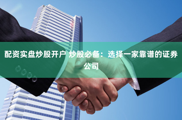 配资实盘炒股开户 炒股必备：选择一家靠谱的证券公司