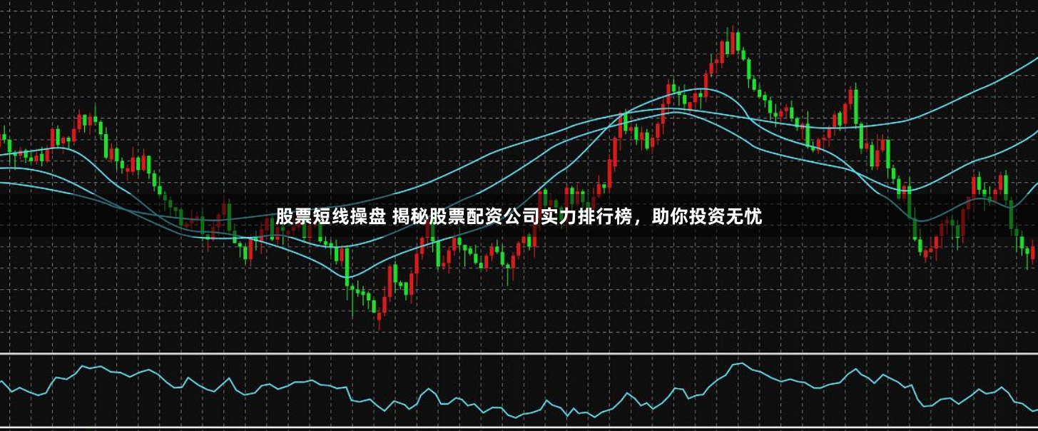 股票短线操盘 揭秘股票配资公司实力排行榜，助你投资无忧