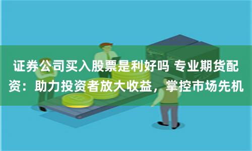 证券公司买入股票是利好吗 专业期货配资：助力投资者放大收益，掌控市场先机
