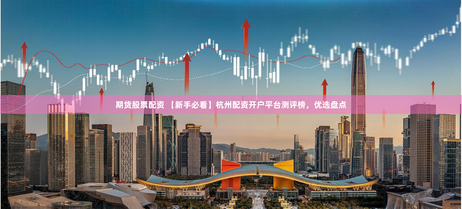 期货股票配资 【新手必看】杭州配资开户平台测评榜，优选盘点